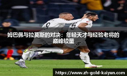 姆巴佩与拉莫斯的对决：年轻天才与经验老将的巅峰较量