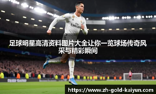 足球明星高清资料图片大全让你一览球场传奇风采与精彩瞬间